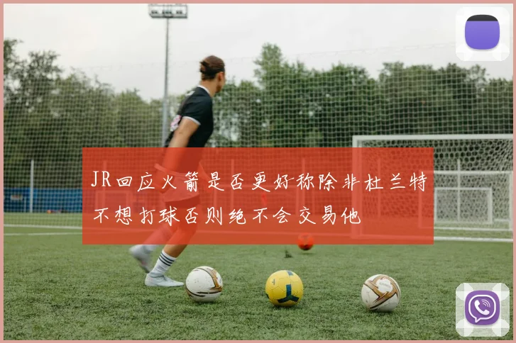 JR回应火箭是否更好称除非杜兰特不想打球否则绝不会交易他