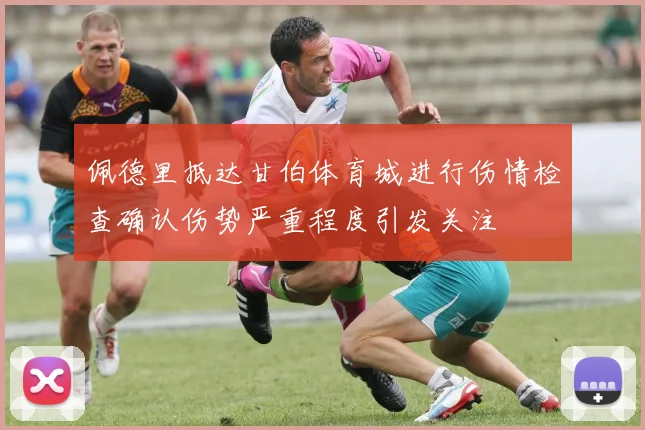 佩德里抵达甘伯体育城进行伤情检查确认伤势严重程度引发关注