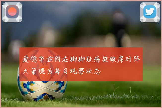 爱德华兹因右脚脚趾感染缺席对阵火箭现为每日观察状态